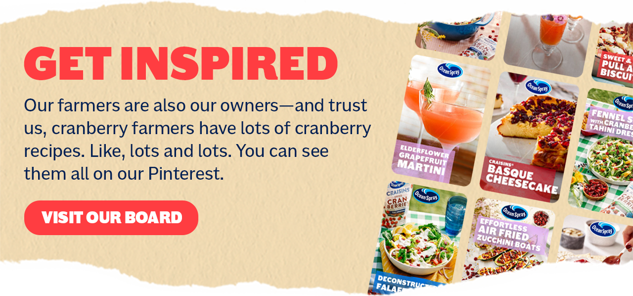 GET INSPIRED: Our farmers are also our owners-and trust us, cranberry farmers have lots of cranberry recipes. Like, lots and lots. You can see them all on our Pinterest. VISIT OUR BOARD